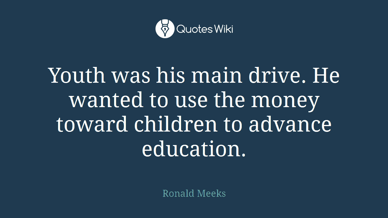 Youth was his main drive. He wanted to use the money toward children to advance education.