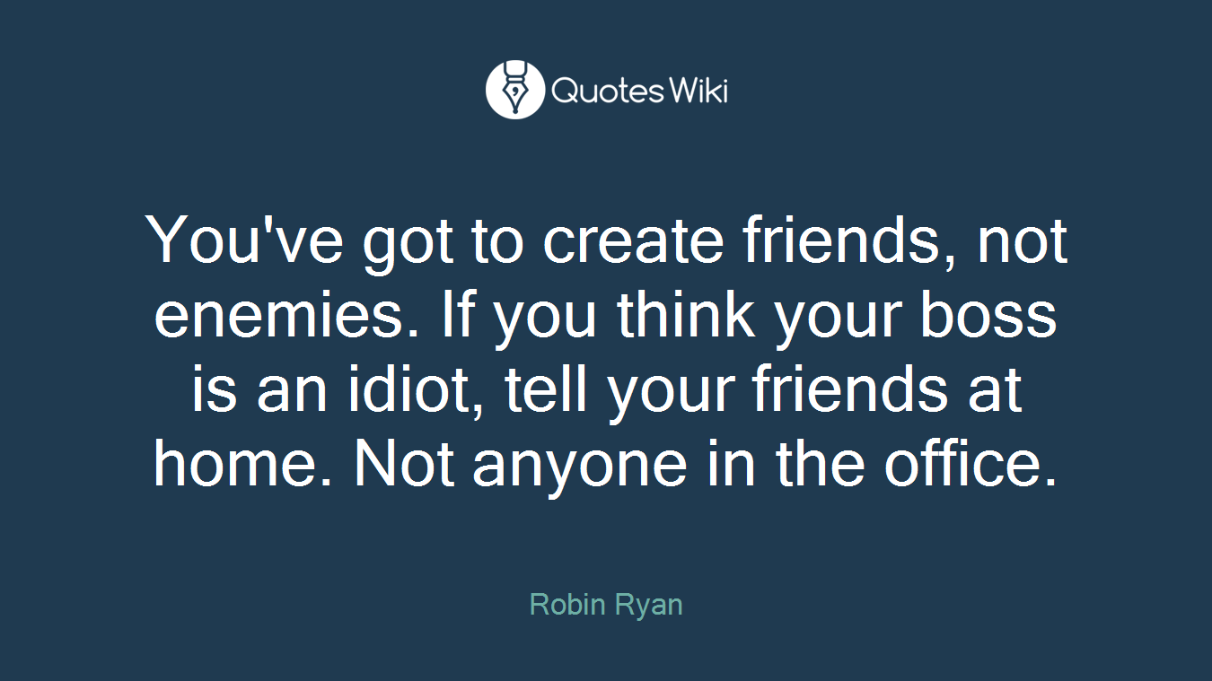 You've got to create friends, not enemies. If you think your boss is an idiot, tell your friends at home. Not anyone in the office.