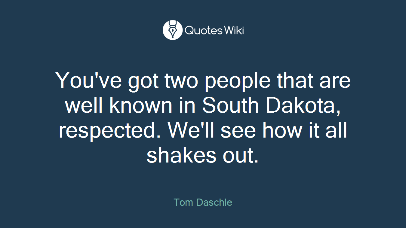 You've got two people that are well known in South Dakota, respected. We'll see how it all shakes out.