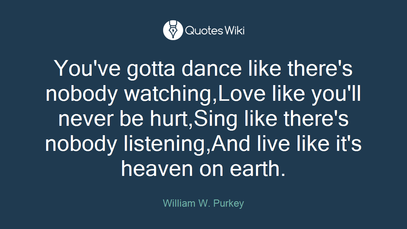 You've gotta dance like there's nobody watching,Love like you'll never be hurt,Sing like there's nobody listening,And live like it's heaven on earth.