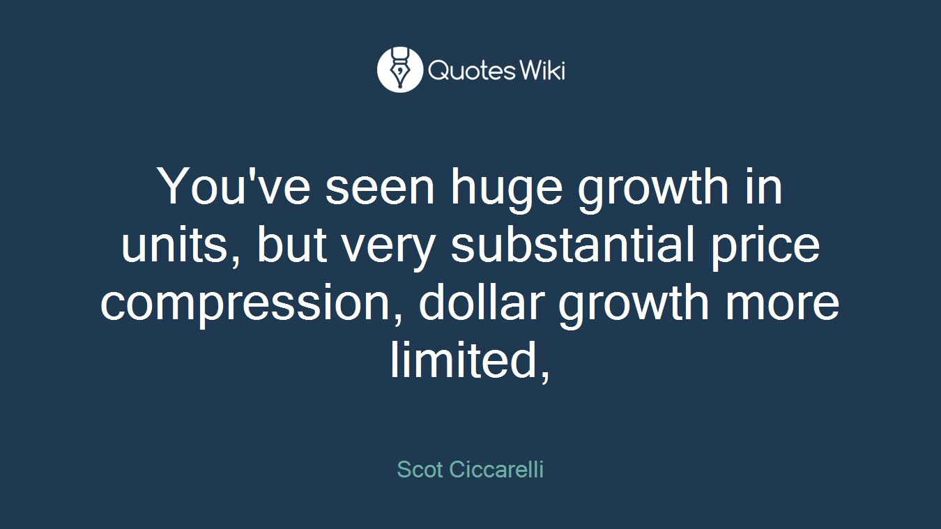 You've seen huge growth in units, but very substantial price compression, dollar growth more limited,