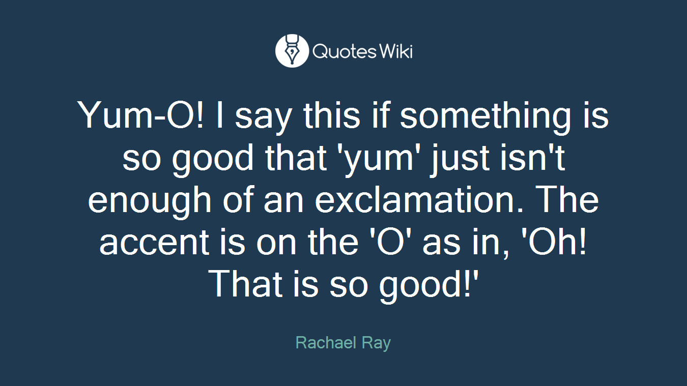 Yum-O! I say this if something is so good that 'yum' just isn't enough of an exclamation. The accent is on the 'O' as in, 'Oh! That is so good!'